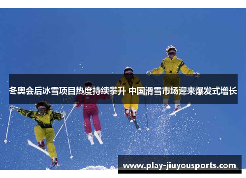 冬奥会后冰雪项目热度持续攀升 中国滑雪市场迎来爆发式增长