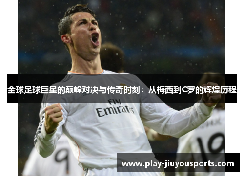 全球足球巨星的巅峰对决与传奇时刻：从梅西到C罗的辉煌历程