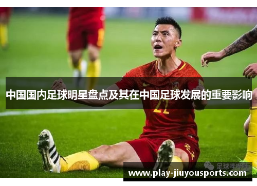 中国国内足球明星盘点及其在中国足球发展的重要影响