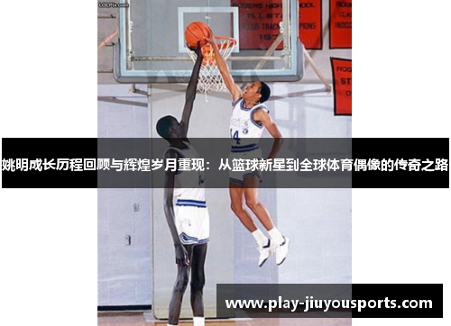 姚明成长历程回顾与辉煌岁月重现：从篮球新星到全球体育偶像的传奇之路