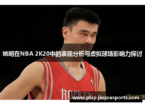 姚明在NBA 2K20中的表现分析与虚拟球场影响力探讨