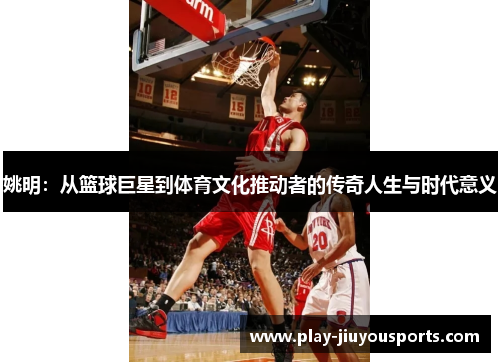 姚明：从篮球巨星到体育文化推动者的传奇人生与时代意义
