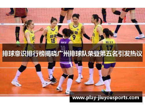排球意识排行榜揭晓广州排球队荣登第五名引发热议