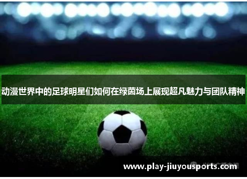 动漫世界中的足球明星们如何在绿茵场上展现超凡魅力与团队精神