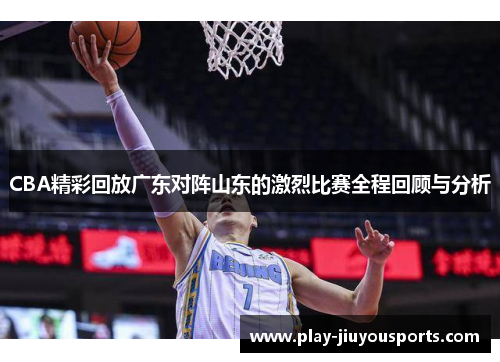 CBA精彩回放广东对阵山东的激烈比赛全程回顾与分析