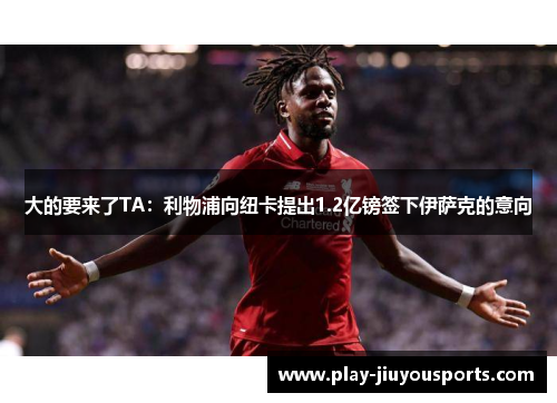 大的要来了TA：利物浦向纽卡提出1.2亿镑签下伊萨克的意向