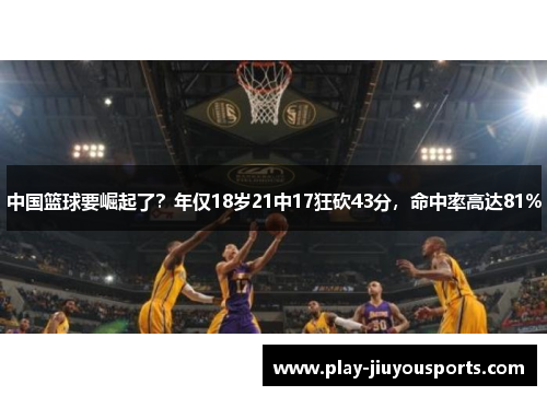 中国篮球要崛起了？年仅18岁21中17狂砍43分，命中率高达81%