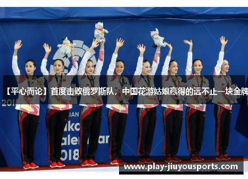 【平心而论】首度击败俄罗斯队，中国花游姑娘赢得的远不止一块金牌