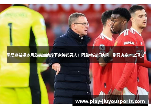 曝曼联希望本月落实加纳乔下家筹钱买人！阿莫林敲打铁闸，别只决赛才出现_2