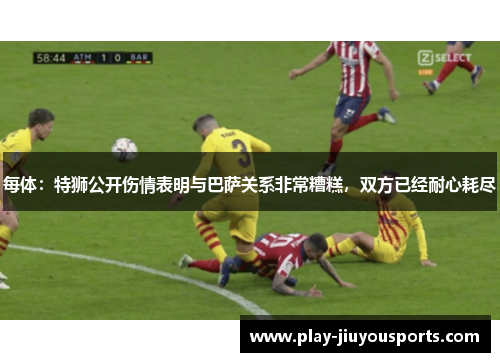 每体：特狮公开伤情表明与巴萨关系非常糟糕，双方已经耐心耗尽