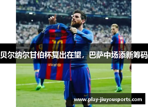 贝尔纳尔甘伯杯复出在望，巴萨中场添新筹码